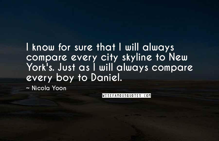 Nicola Yoon Quotes: I know for sure that I will always compare every city skyline to New York's. Just as I will always compare every boy to Daniel.