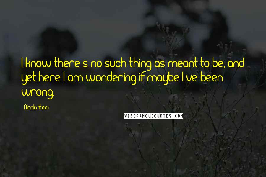 Nicola Yoon Quotes: I know there's no such thing as meant-to-be, and yet here I am wondering if maybe I've been wrong.