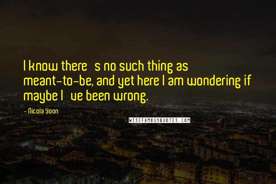 Nicola Yoon Quotes: I know there's no such thing as meant-to-be, and yet here I am wondering if maybe I've been wrong.