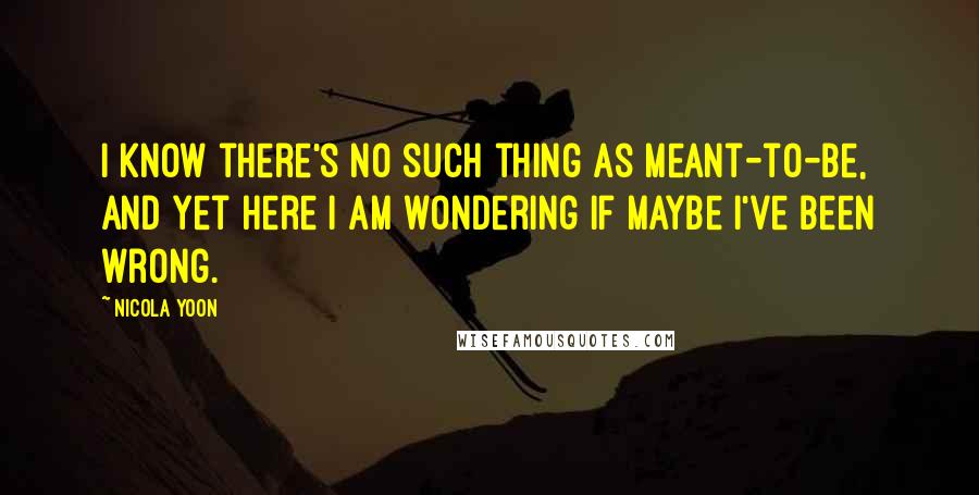 Nicola Yoon Quotes: I know there's no such thing as meant-to-be, and yet here I am wondering if maybe I've been wrong.