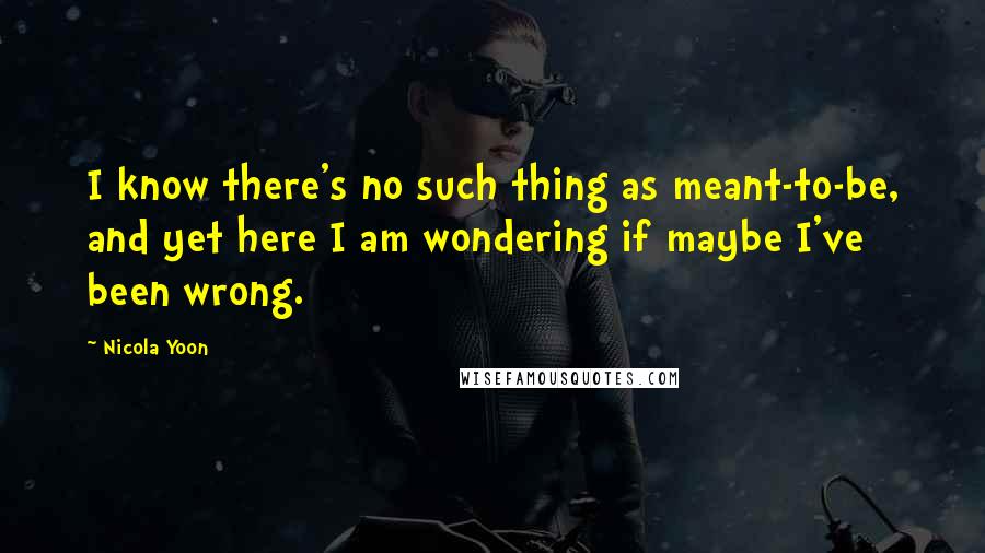 Nicola Yoon Quotes: I know there's no such thing as meant-to-be, and yet here I am wondering if maybe I've been wrong.