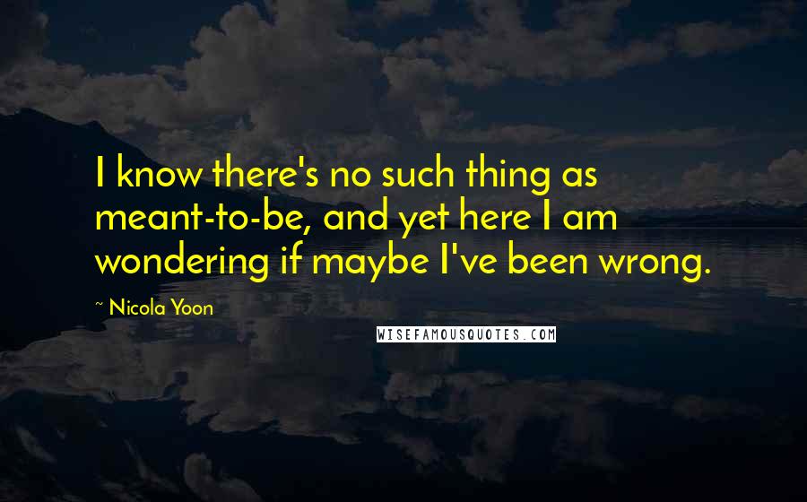 Nicola Yoon Quotes: I know there's no such thing as meant-to-be, and yet here I am wondering if maybe I've been wrong.