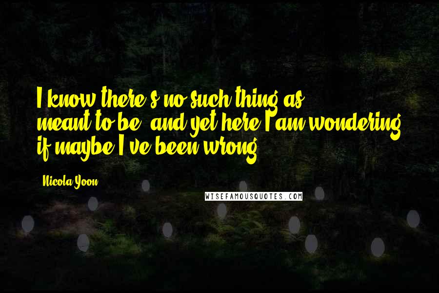 Nicola Yoon Quotes: I know there's no such thing as meant-to-be, and yet here I am wondering if maybe I've been wrong.