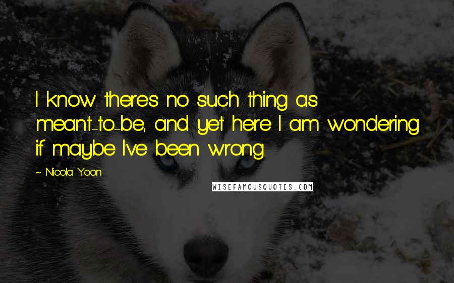 Nicola Yoon Quotes: I know there's no such thing as meant-to-be, and yet here I am wondering if maybe I've been wrong.