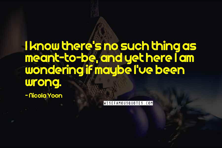 Nicola Yoon Quotes: I know there's no such thing as meant-to-be, and yet here I am wondering if maybe I've been wrong.