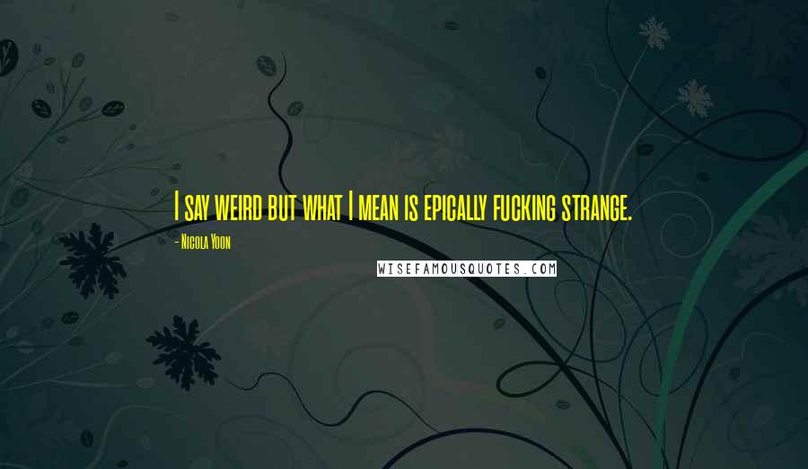 Nicola Yoon Quotes: I say weird but what I mean is epically fucking strange.