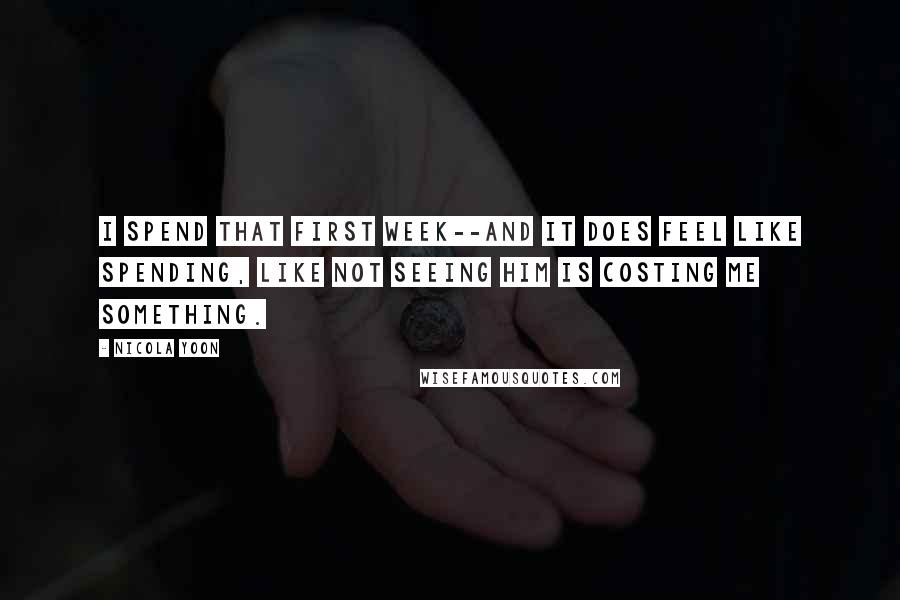 Nicola Yoon Quotes: I spend that first week--and it does feel like spending, like not seeing him is costing me something.