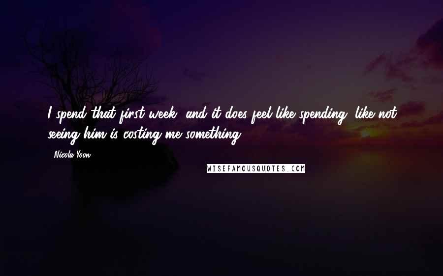 Nicola Yoon Quotes: I spend that first week--and it does feel like spending, like not seeing him is costing me something.