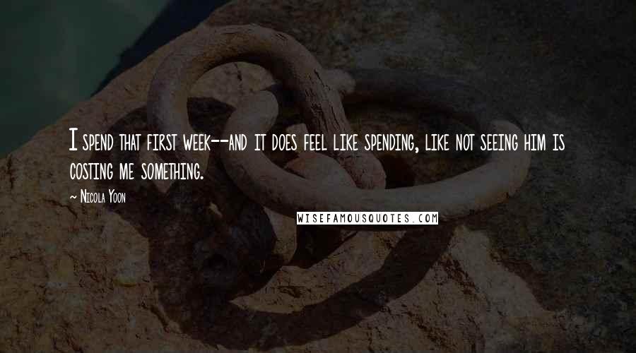 Nicola Yoon Quotes: I spend that first week--and it does feel like spending, like not seeing him is costing me something.