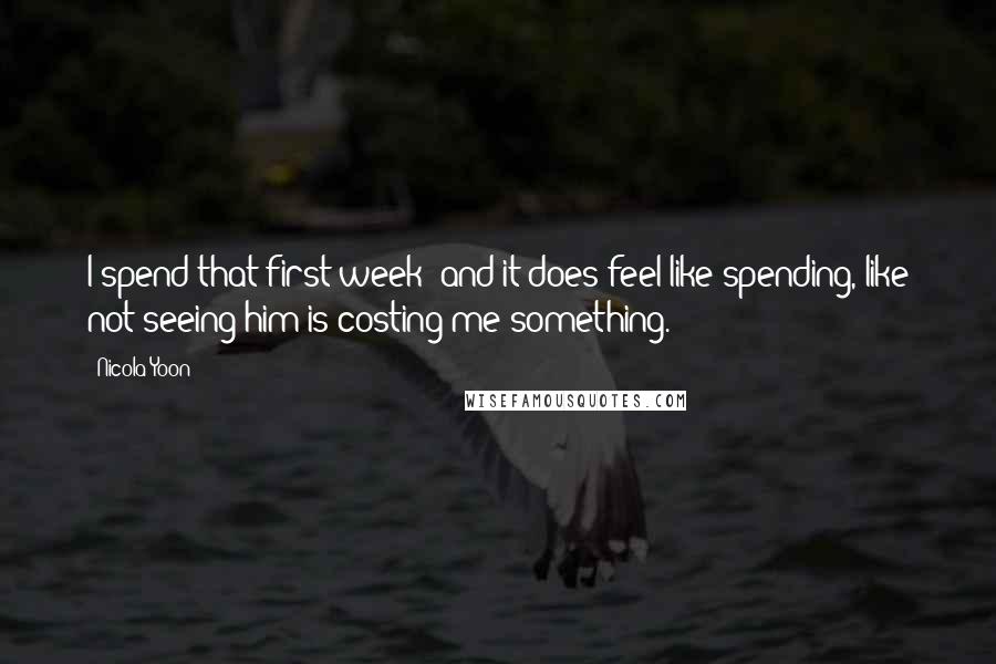 Nicola Yoon Quotes: I spend that first week--and it does feel like spending, like not seeing him is costing me something.