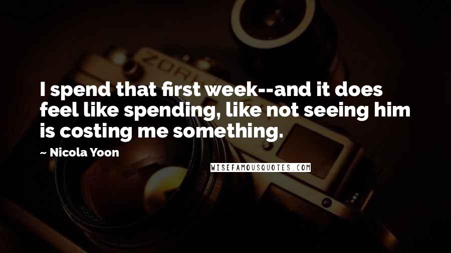 Nicola Yoon Quotes: I spend that first week--and it does feel like spending, like not seeing him is costing me something.