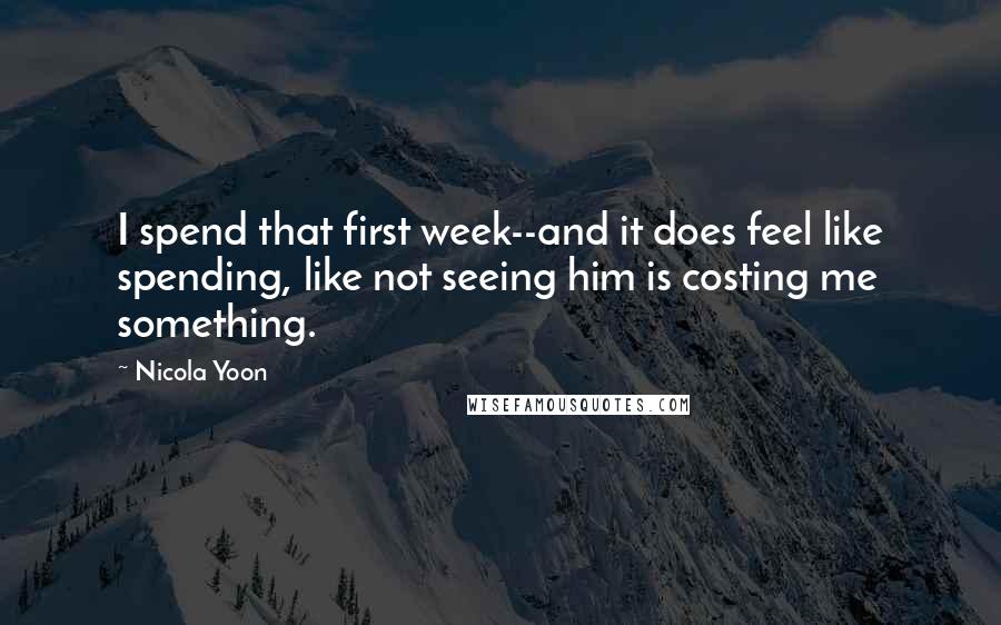 Nicola Yoon Quotes: I spend that first week--and it does feel like spending, like not seeing him is costing me something.