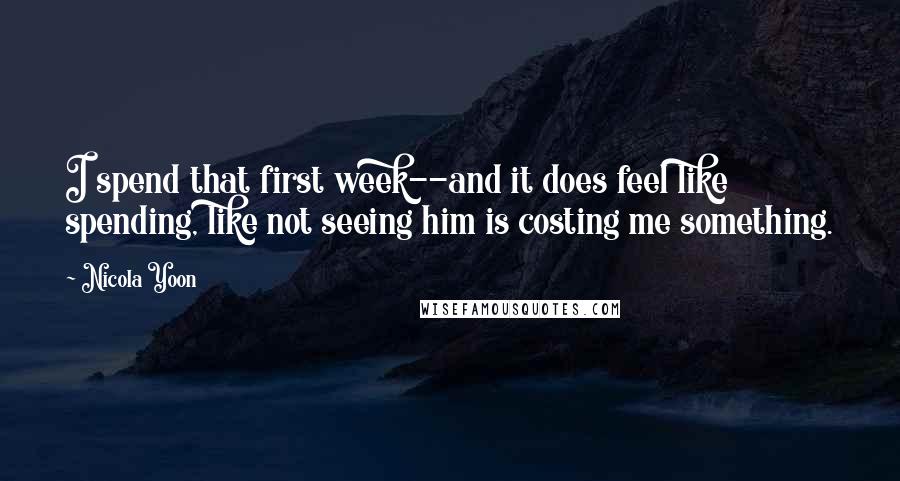 Nicola Yoon Quotes: I spend that first week--and it does feel like spending, like not seeing him is costing me something.