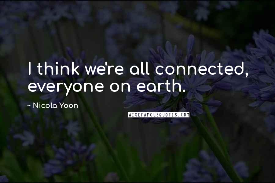 Nicola Yoon Quotes: I think we're all connected, everyone on earth.