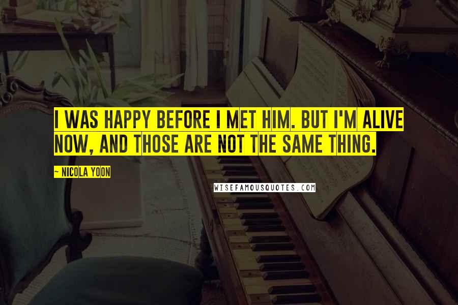 Nicola Yoon Quotes: I was happy before I met him. But I'm alive now, and those are not the same thing.