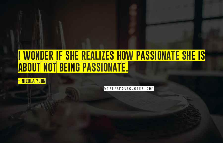 Nicola Yoon Quotes: I wonder if she realizes how passionate she is about not being passionate.