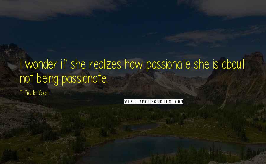 Nicola Yoon Quotes: I wonder if she realizes how passionate she is about not being passionate.