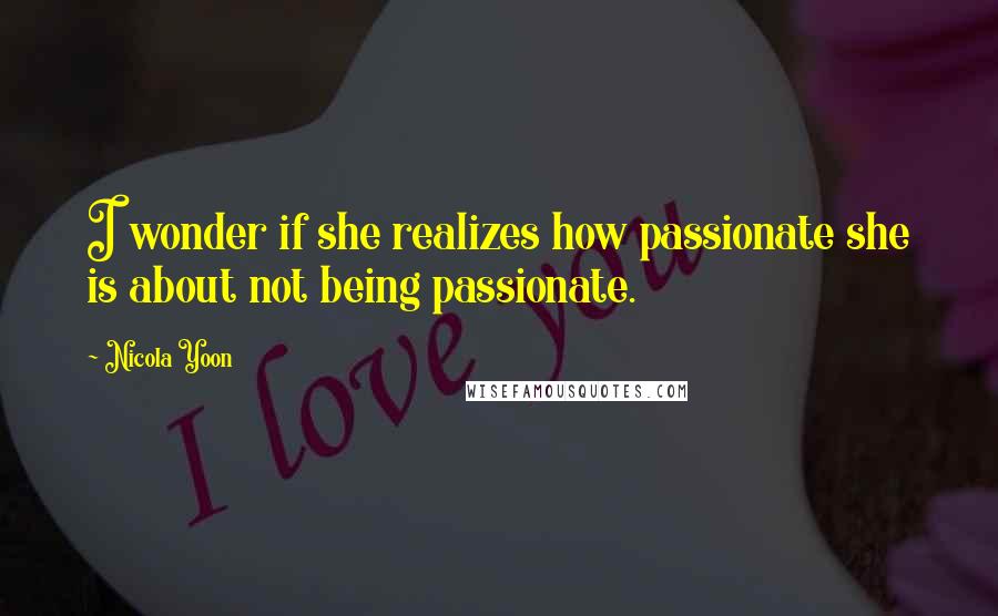 Nicola Yoon Quotes: I wonder if she realizes how passionate she is about not being passionate.