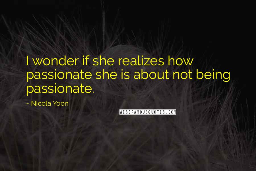 Nicola Yoon Quotes: I wonder if she realizes how passionate she is about not being passionate.