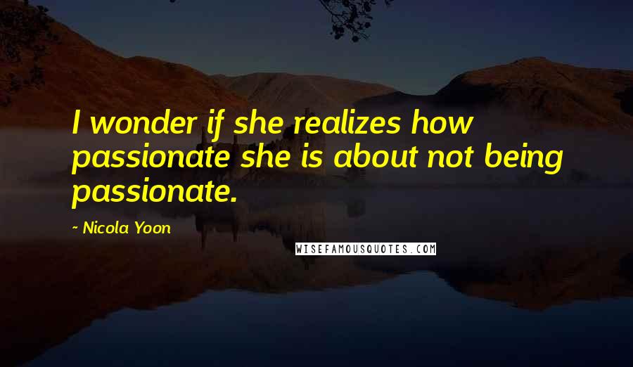 Nicola Yoon Quotes: I wonder if she realizes how passionate she is about not being passionate.