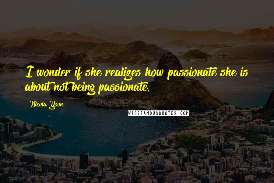 Nicola Yoon Quotes: I wonder if she realizes how passionate she is about not being passionate.