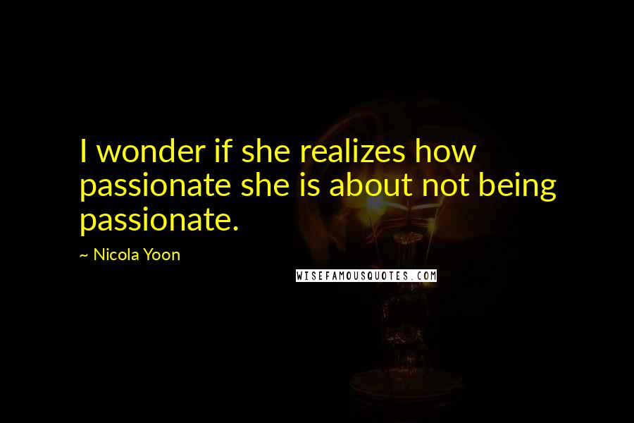 Nicola Yoon Quotes: I wonder if she realizes how passionate she is about not being passionate.