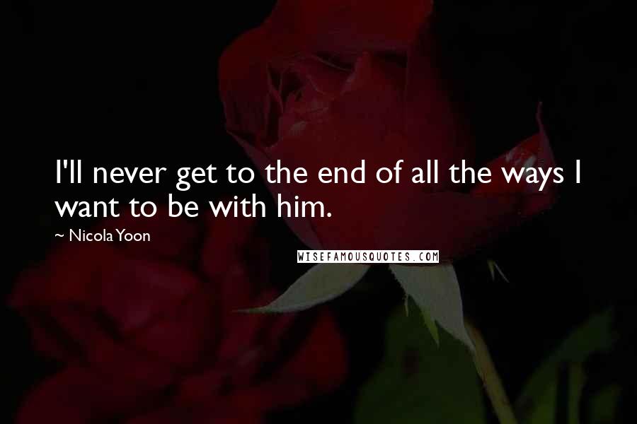 Nicola Yoon Quotes: I'll never get to the end of all the ways I want to be with him.