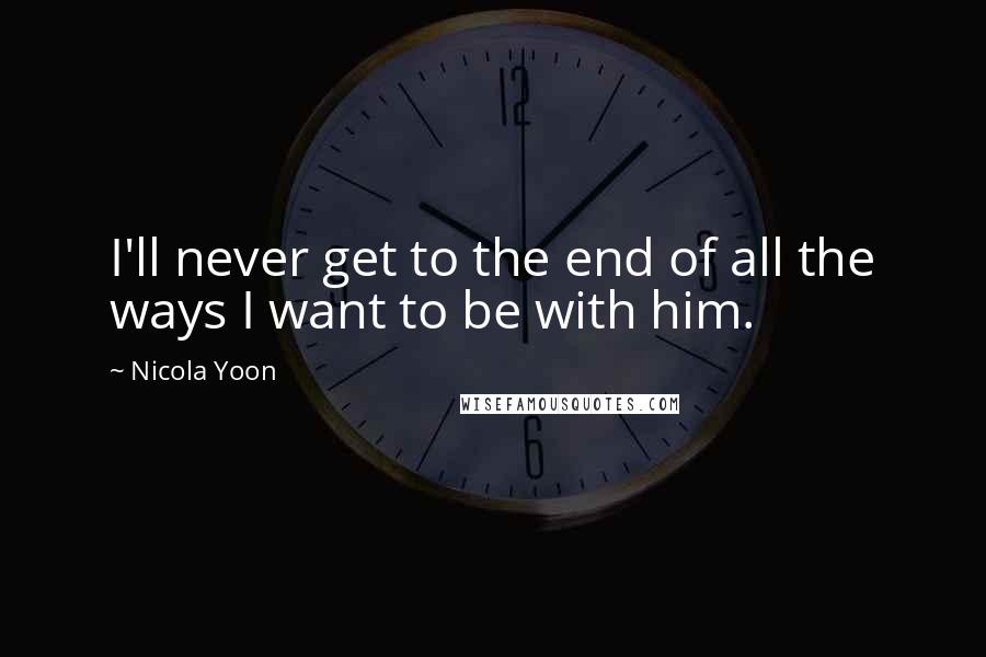 Nicola Yoon Quotes: I'll never get to the end of all the ways I want to be with him.