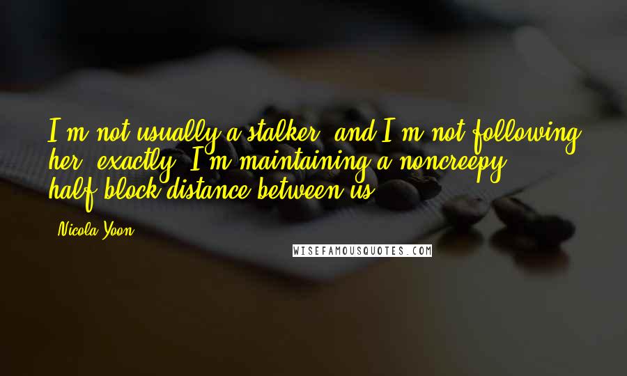 Nicola Yoon Quotes: I'm not usually a stalker, and I'm not following her, exactly. I'm maintaining a noncreepy, half-block distance between us.