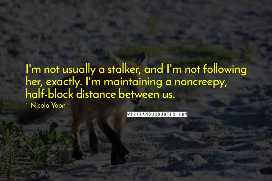 Nicola Yoon Quotes: I'm not usually a stalker, and I'm not following her, exactly. I'm maintaining a noncreepy, half-block distance between us.