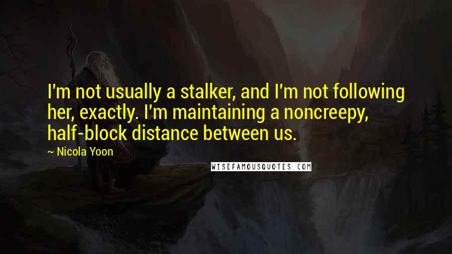 Nicola Yoon Quotes: I'm not usually a stalker, and I'm not following her, exactly. I'm maintaining a noncreepy, half-block distance between us.
