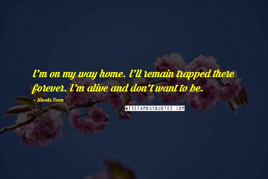 Nicola Yoon Quotes: I'm on my way home. I'll remain trapped there forever. I'm alive and don't want to be.