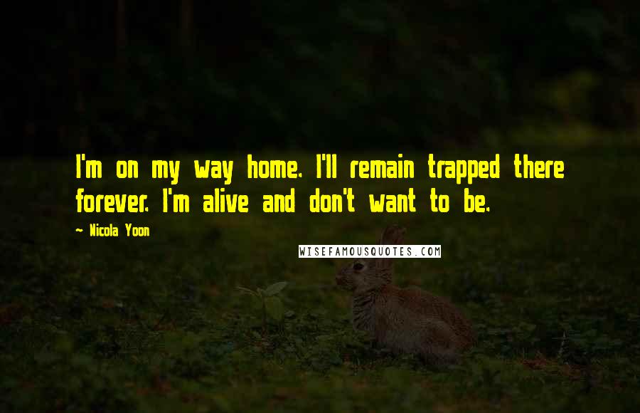 Nicola Yoon Quotes: I'm on my way home. I'll remain trapped there forever. I'm alive and don't want to be.