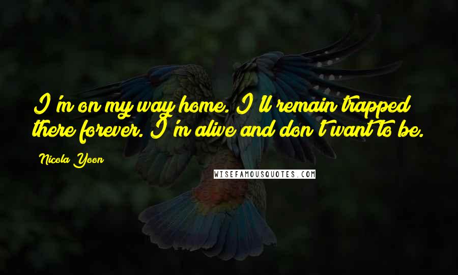 Nicola Yoon Quotes: I'm on my way home. I'll remain trapped there forever. I'm alive and don't want to be.