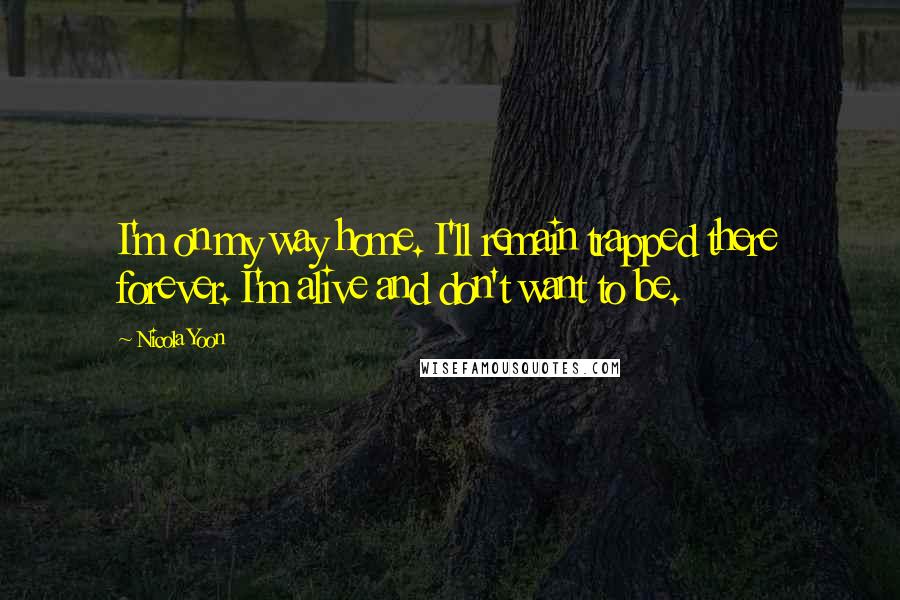 Nicola Yoon Quotes: I'm on my way home. I'll remain trapped there forever. I'm alive and don't want to be.