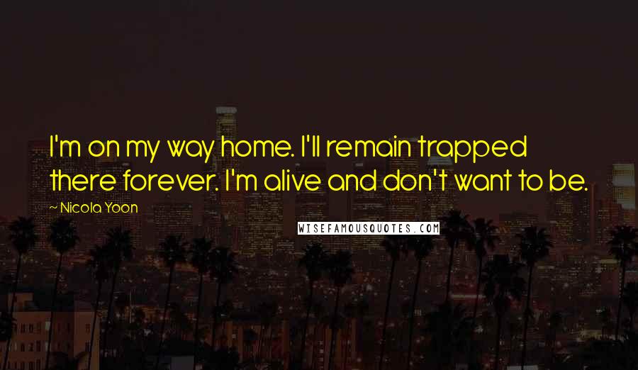 Nicola Yoon Quotes: I'm on my way home. I'll remain trapped there forever. I'm alive and don't want to be.