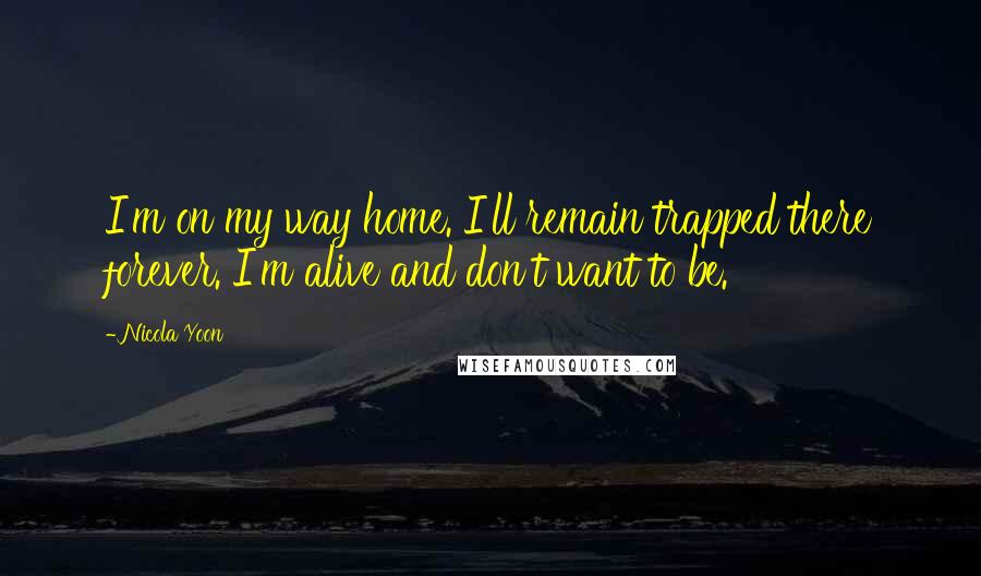 Nicola Yoon Quotes: I'm on my way home. I'll remain trapped there forever. I'm alive and don't want to be.