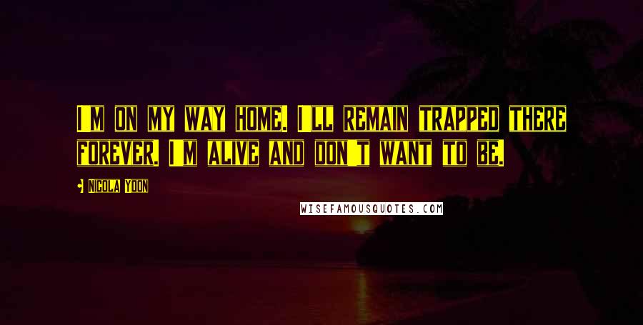 Nicola Yoon Quotes: I'm on my way home. I'll remain trapped there forever. I'm alive and don't want to be.