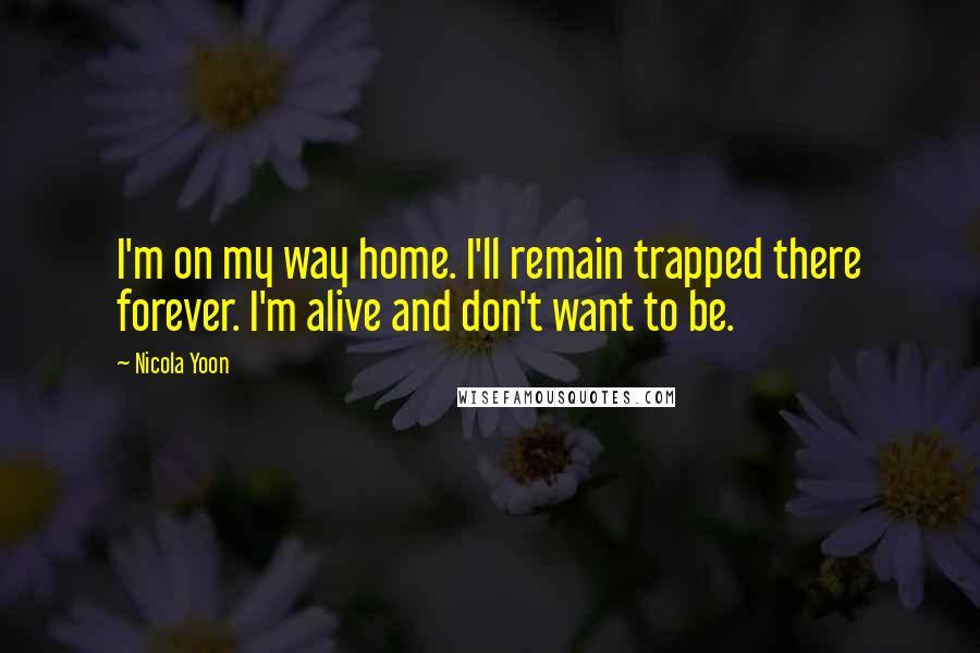 Nicola Yoon Quotes: I'm on my way home. I'll remain trapped there forever. I'm alive and don't want to be.