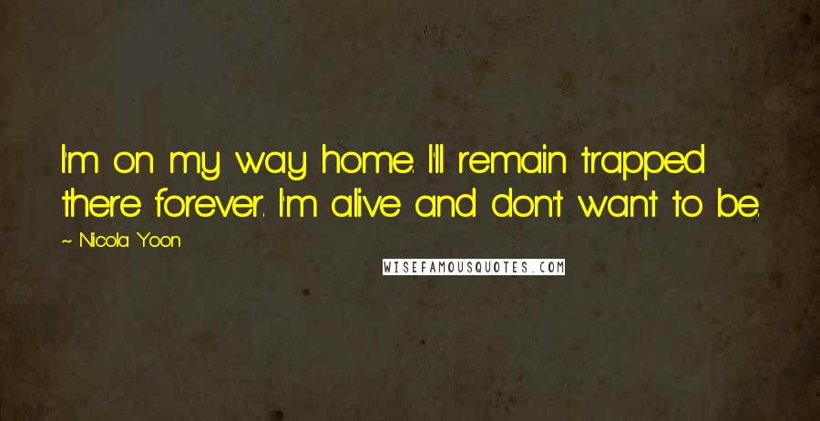 Nicola Yoon Quotes: I'm on my way home. I'll remain trapped there forever. I'm alive and don't want to be.