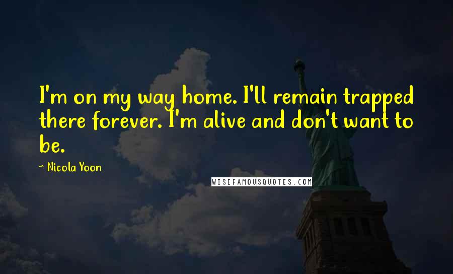 Nicola Yoon Quotes: I'm on my way home. I'll remain trapped there forever. I'm alive and don't want to be.