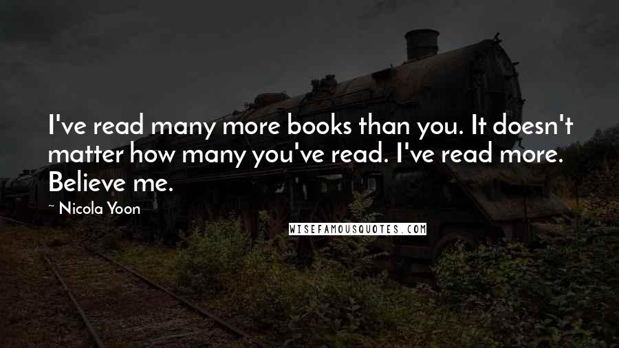 Nicola Yoon Quotes: I've read many more books than you. It doesn't matter how many you've read. I've read more. Believe me.