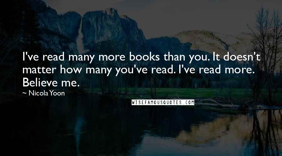 Nicola Yoon Quotes: I've read many more books than you. It doesn't matter how many you've read. I've read more. Believe me.