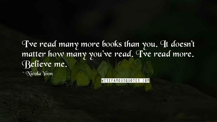 Nicola Yoon Quotes: I've read many more books than you. It doesn't matter how many you've read. I've read more. Believe me.