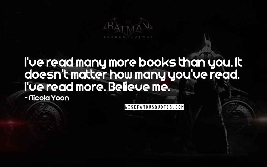 Nicola Yoon Quotes: I've read many more books than you. It doesn't matter how many you've read. I've read more. Believe me.