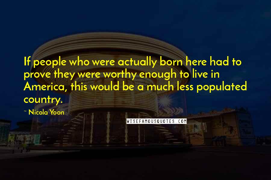 Nicola Yoon Quotes: If people who were actually born here had to prove they were worthy enough to live in America, this would be a much less populated country.
