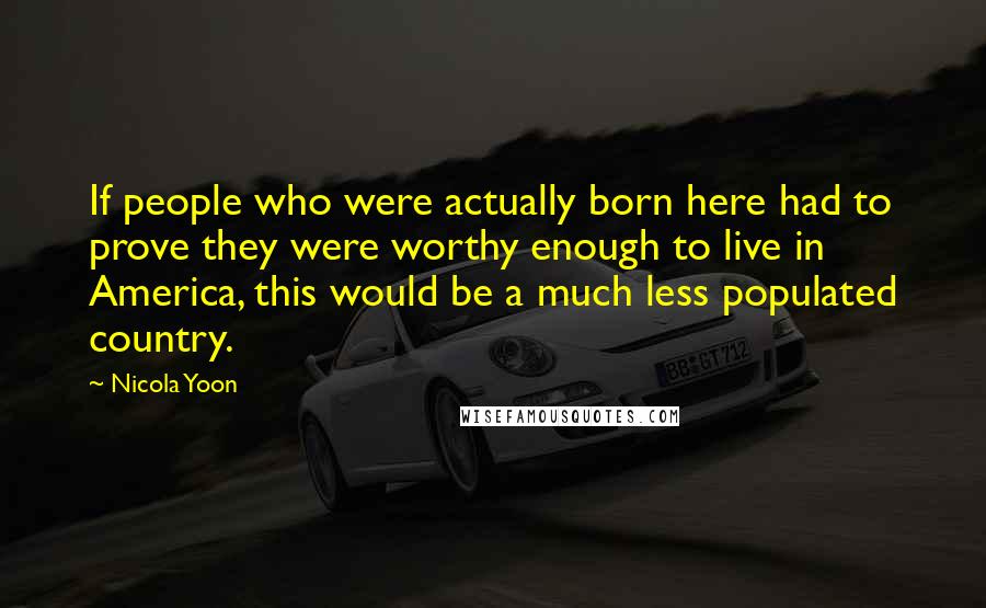 Nicola Yoon Quotes: If people who were actually born here had to prove they were worthy enough to live in America, this would be a much less populated country.