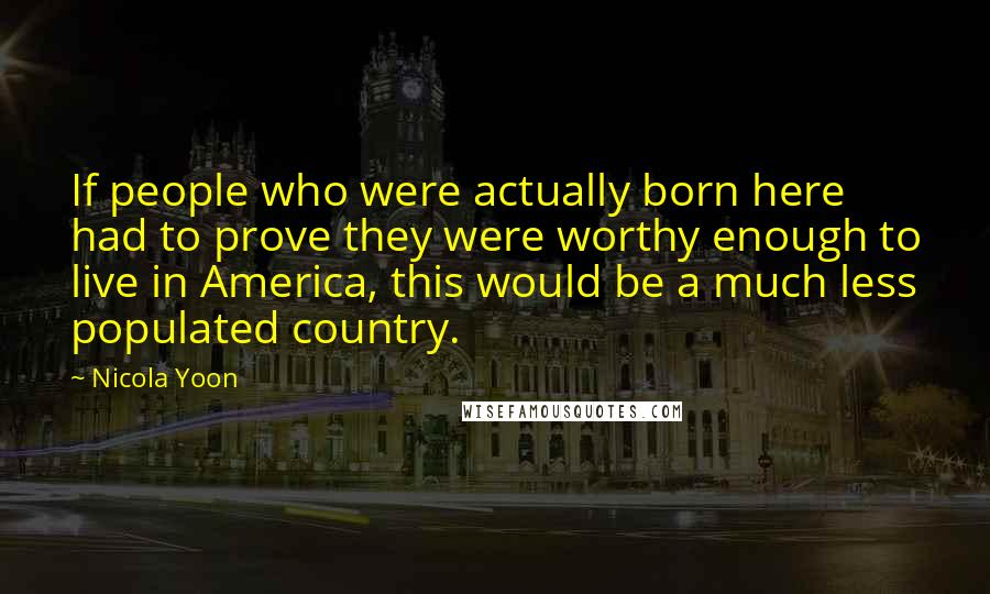 Nicola Yoon Quotes: If people who were actually born here had to prove they were worthy enough to live in America, this would be a much less populated country.