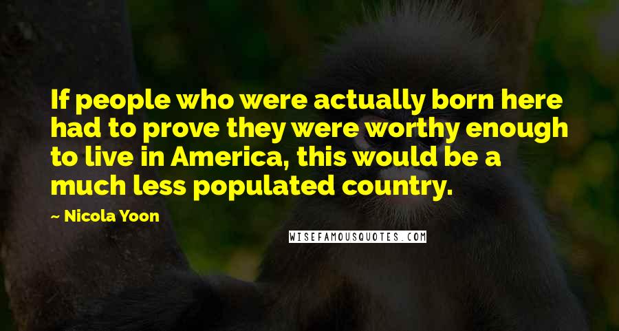 Nicola Yoon Quotes: If people who were actually born here had to prove they were worthy enough to live in America, this would be a much less populated country.