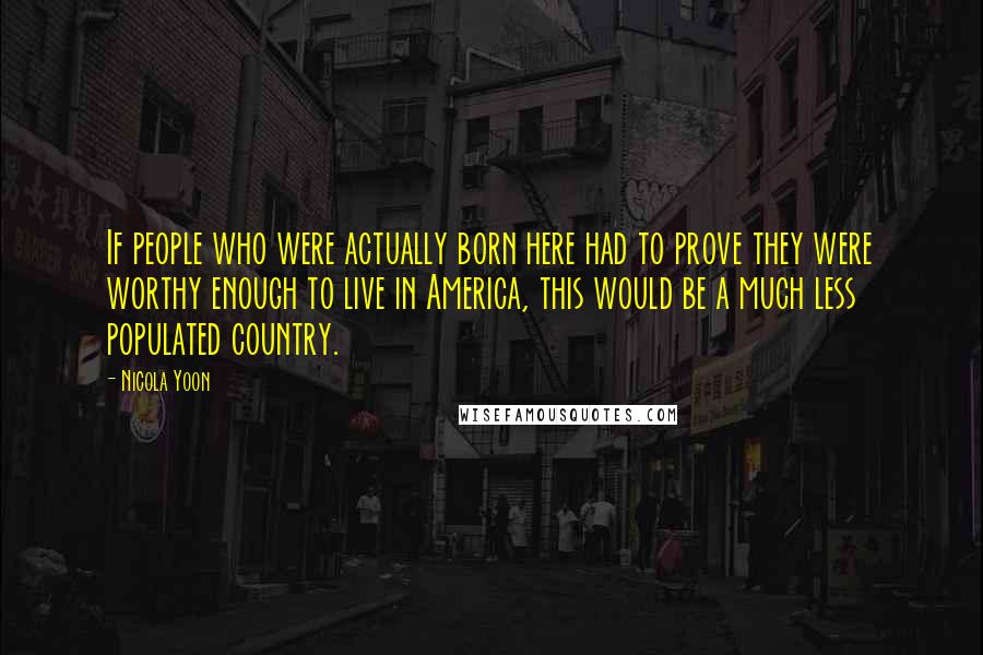 Nicola Yoon Quotes: If people who were actually born here had to prove they were worthy enough to live in America, this would be a much less populated country.